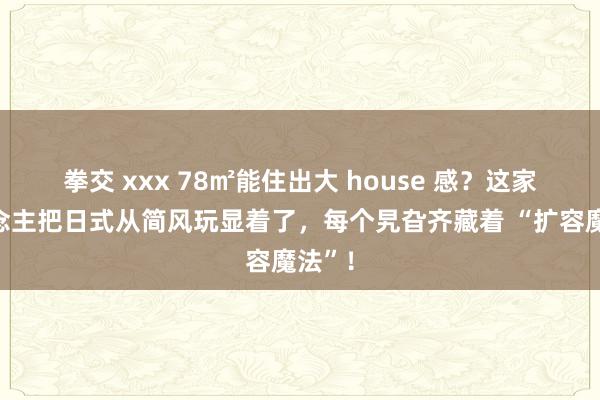 拳交 xxx 78㎡能住出大 house 感？这家东说念主把日式从简风玩显着了，每个旯旮齐藏着 “扩容魔法”！