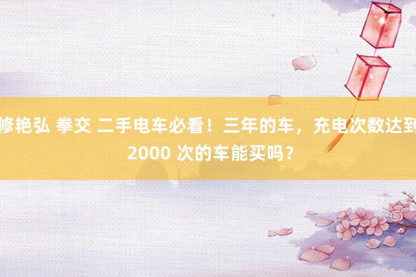 修艳弘 拳交 二手电车必看！三年的车，充电次数达到 2000 次的车能买吗？