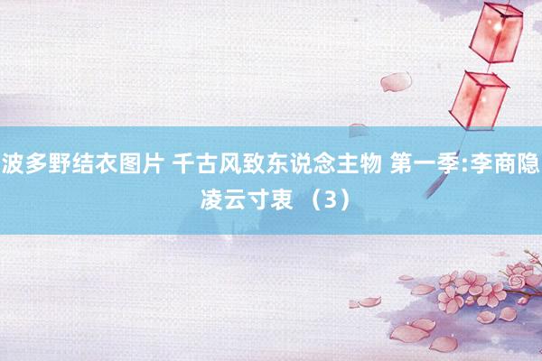波多野结衣图片 千古风致东说念主物 第一季:李商隐 凌云寸衷 （3）