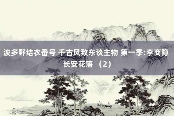 波多野结衣番号 千古风致东谈主物 第一季:李商隐 长安花落 （2）