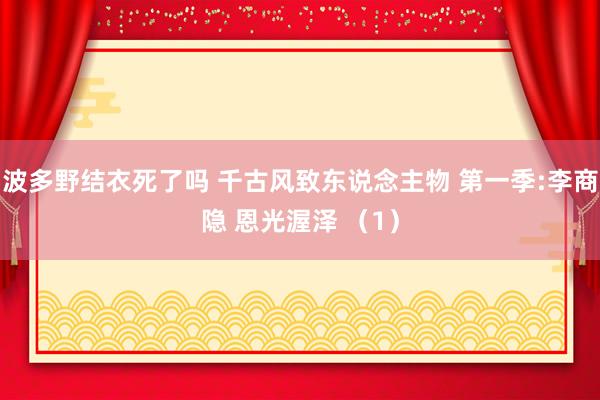 波多野结衣死了吗 千古风致东说念主物 第一季:李商隐 恩光渥泽 （1）