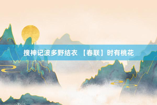 搜神记波多野结衣 【春联】时有桃花