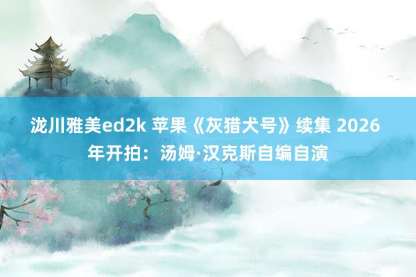 泷川雅美ed2k 苹果《灰猎犬号》续集 2026 年开拍：汤姆·汉克斯自编自演