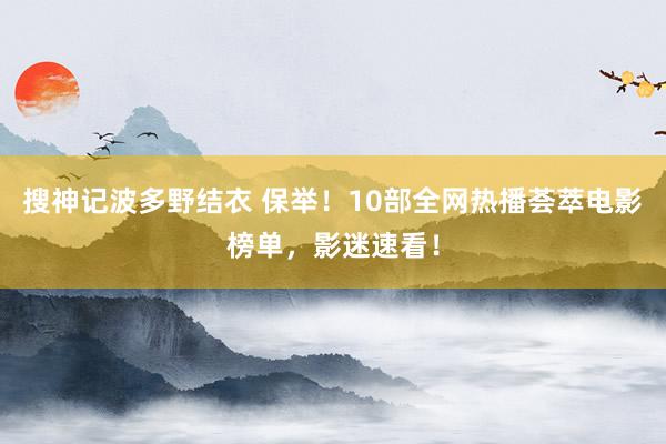 搜神记波多野结衣 保举！10部全网热播荟萃电影榜单，影迷速看！