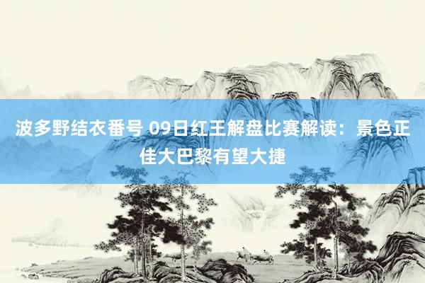 波多野结衣番号 09日红王解盘比赛解读：景色正佳大巴黎有望大捷